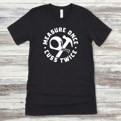 MEASURE ONCE CUSS TWICE SHIRT