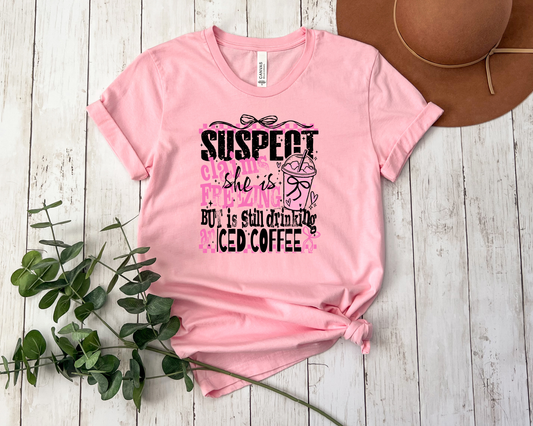 SUSPECT CLAIMS SHE IS FREEZING BUT IS STILL DRINKING ICED COFFEE SHIRT